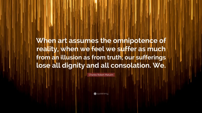 Charles Robert Maturin Quote: “When art assumes the omnipotence of reality, when we feel we suffer as much from an illusion as from truth, our sufferings lose all dignity and all consolation. We.”