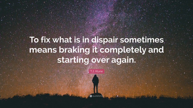 T.J. Klune Quote: “To fix what is in dispair sometimes means braking it completely and starting over again.”