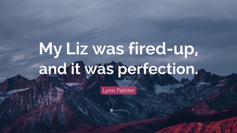 Lynn Painter Quote: “My Liz was fired-up, and it was perfection.”