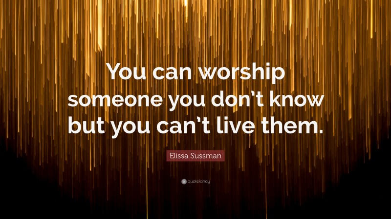 Elissa Sussman Quote: “You can worship someone you don’t know but you can’t live them.”