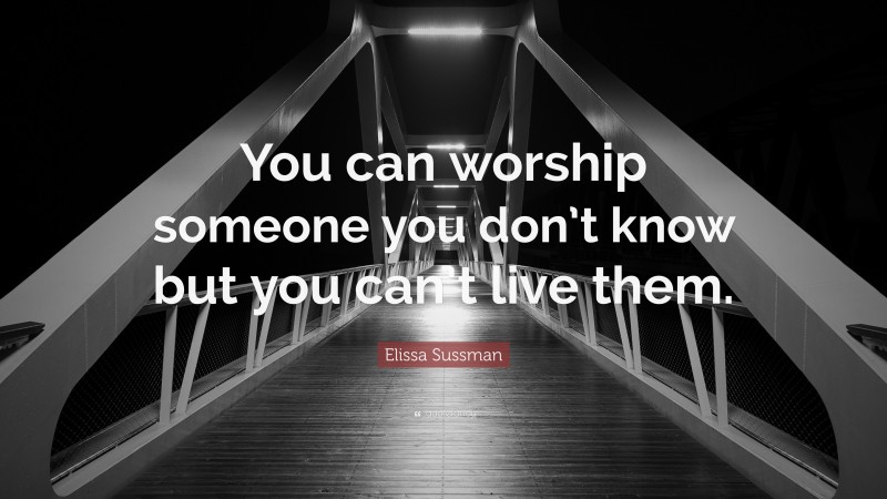 Elissa Sussman Quote: “You can worship someone you don’t know but you can’t live them.”