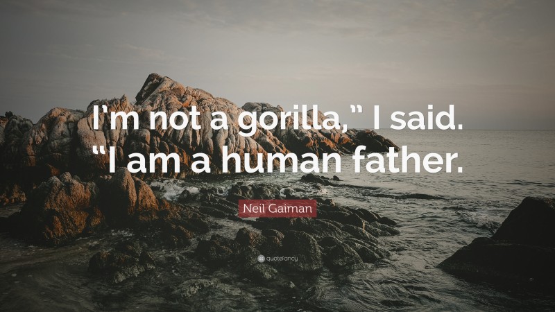 Neil Gaiman Quote: “I’m not a gorilla,” I said. “I am a human father.”