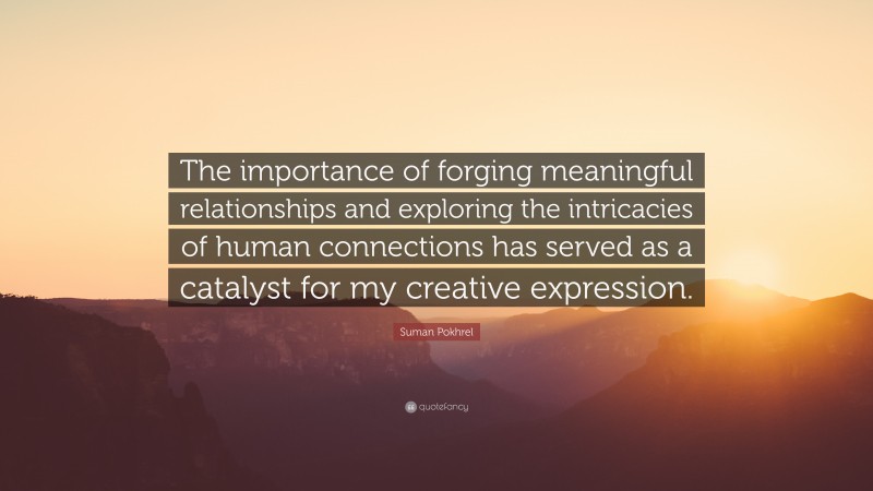 Suman Pokhrel Quote: “The importance of forging meaningful relationships and exploring the intricacies of human connections has served as a catalyst for my creative expression.”