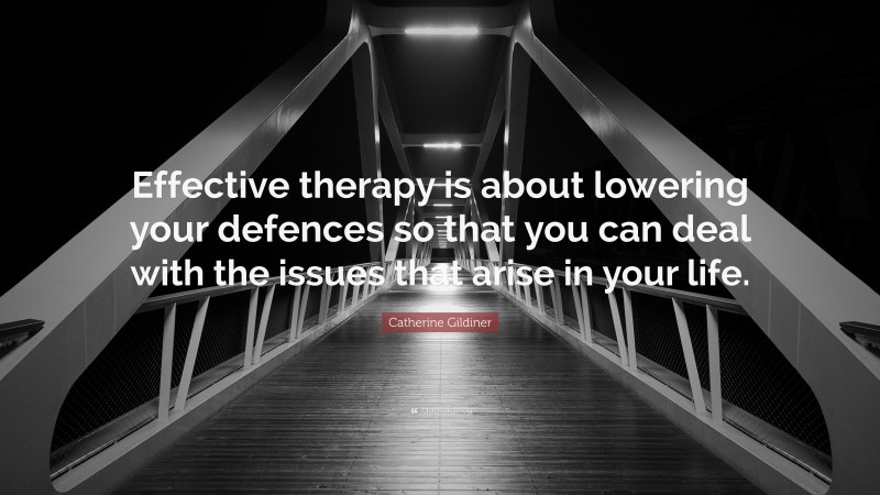 Catherine Gildiner Quote: “Effective therapy is about lowering your defences so that you can deal with the issues that arise in your life.”