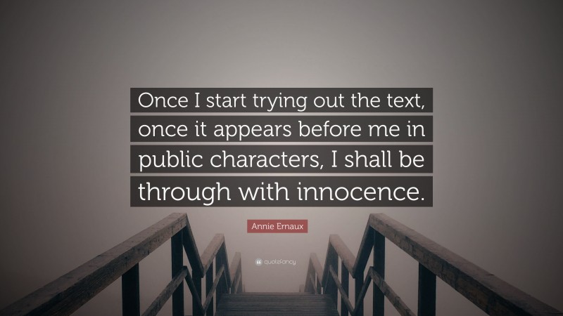 Annie Ernaux Quote: “Once I start trying out the text, once it appears before me in public characters, I shall be through with innocence.”