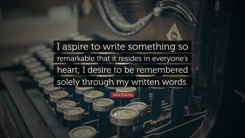 Sanu Sharma Quote: “I aspire to write something so remarkable that it resides in everyone’s heart; I desire to be remembered solely through my written words.”