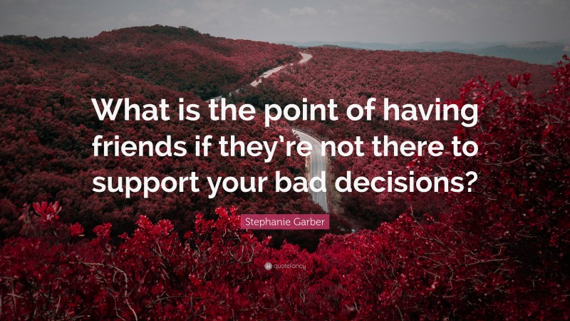 Stephanie Garber Quote: “What is the point of having friends if they’re not there to support your bad decisions?”