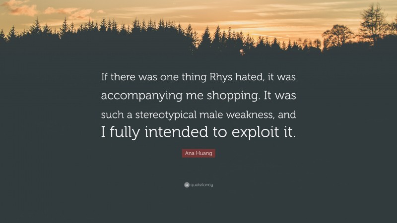 Ana Huang Quote: “If there was one thing Rhys hated, it was accompanying me shopping. It was such a stereotypical male weakness, and I fully intended to exploit it.”