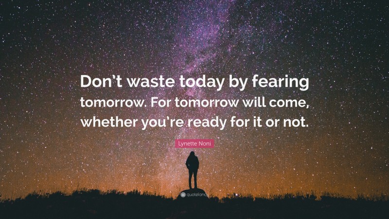 Lynette Noni Quote: “Don’t waste today by fearing tomorrow. For tomorrow will come, whether you’re ready for it or not.”