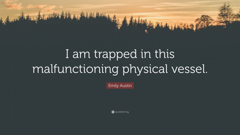 Emily Austin Quote: “I am trapped in this malfunctioning physical vessel.”