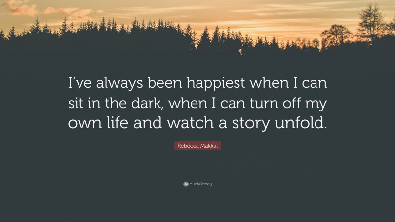Rebecca Makkai Quote: “I’ve always been happiest when I can sit in the dark, when I can turn off my own life and watch a story unfold.”
