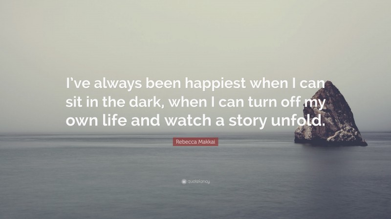 Rebecca Makkai Quote: “I’ve always been happiest when I can sit in the dark, when I can turn off my own life and watch a story unfold.”