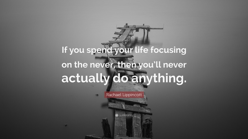 Rachael Lippincott Quote: “If you spend your life focusing on the never, then you’ll never actually do anything.”