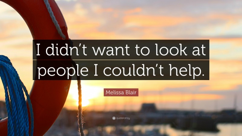 Melissa Blair Quote: “I didn’t want to look at people I couldn’t help.”