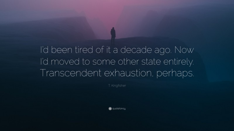 T. Kingfisher Quote: “I’d been tired of it a decade ago. Now I’d moved to some other state entirely. Transcendent exhaustion, perhaps.”