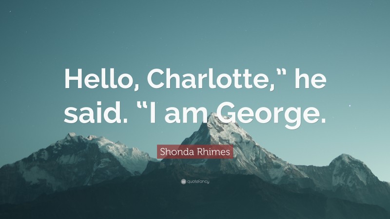 Shonda Rhimes Quote: “Hello, Charlotte,” he said. “I am George.”