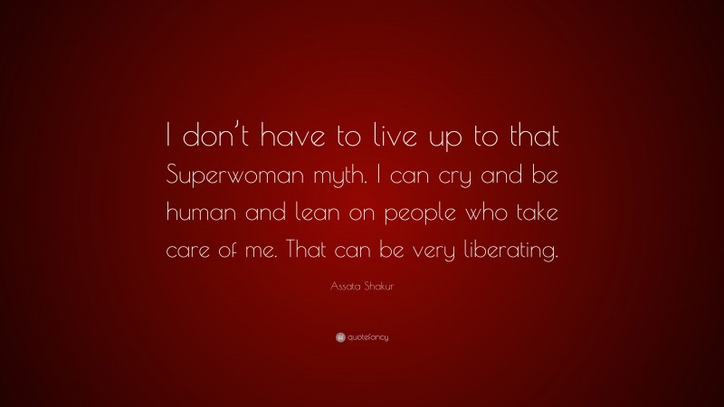 Assata Shakur Quote: “I don’t have to live up to that Superwoman myth. I can cry and be human and lean on people who take care of me. That can be very liberating.”