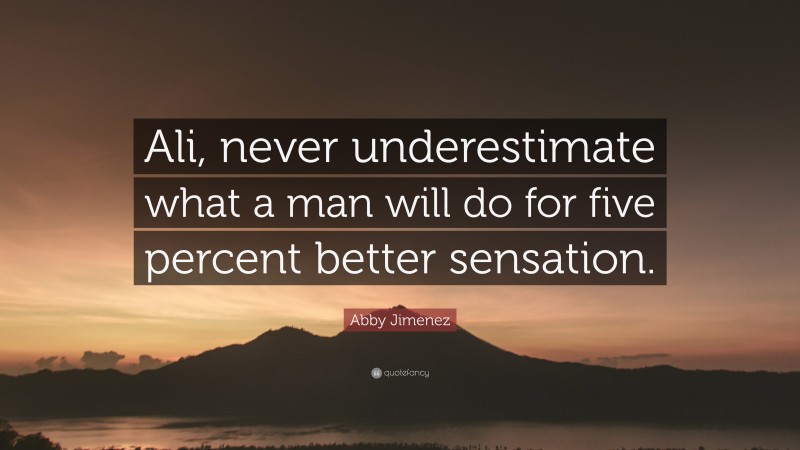 Abby Jimenez Quote: “Ali, never underestimate what a man will do for five percent better sensation.”