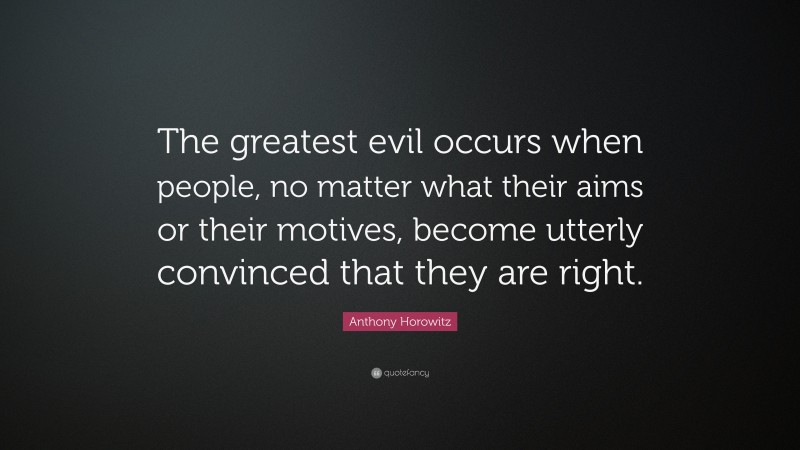 Anthony Horowitz Quote: “The greatest evil occurs when people, no matter what their aims or their motives, become utterly convinced that they are right.”