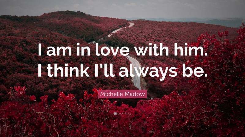 Michelle Madow Quote: “I am in love with him. I think I’ll always be.”