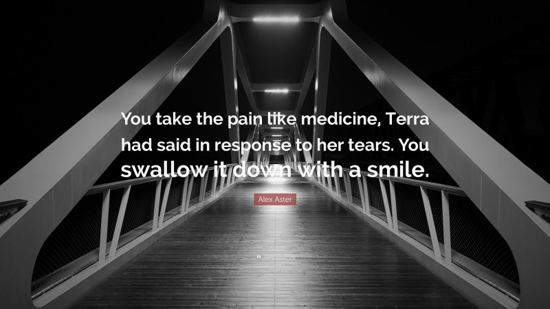 Alex Aster Quote: “You take the pain like medicine, Terra had said in response to her tears. You swallow it down with a smile.”