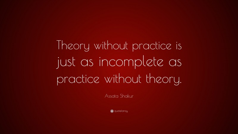 Assata Shakur Quote: “Theory without practice is just as incomplete as practice without theory.”