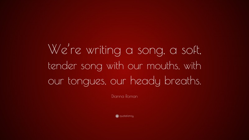Dianna Roman Quote: “We’re writing a song, a soft, tender song with our mouths, with our tongues, our heady breaths.”