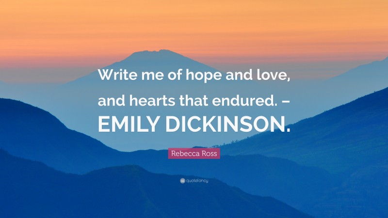 Rebecca Ross Quote: “Write me of hope and love, and hearts that endured. – EMILY DICKINSON.”