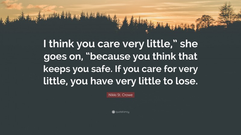 Nikki St. Crowe Quote: “I think you care very little,” she goes on, “because you think that keeps you safe. If you care for very little, you have very little to lose.”