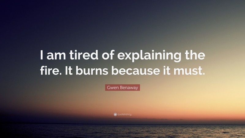 Gwen Benaway Quote: “I am tired of explaining the fire. It burns because it must.”