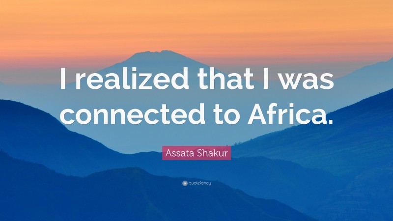 Assata Shakur Quote: “I realized that I was connected to Africa.”