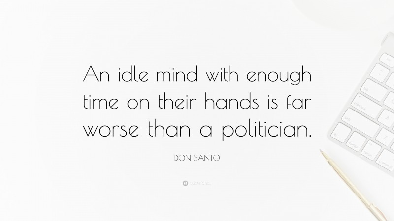 DON SANTO Quote: “An idle mind with enough time on their hands is far worse than a politician.”