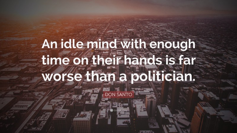 DON SANTO Quote: “An idle mind with enough time on their hands is far worse than a politician.”