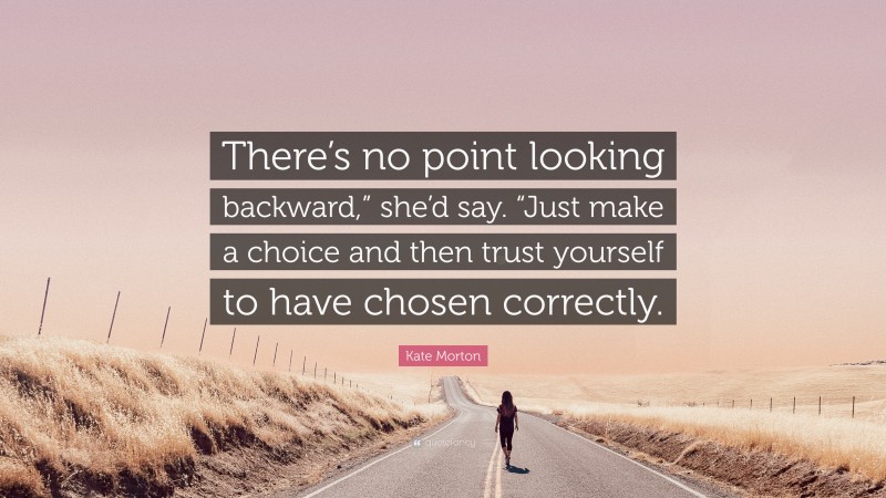 Kate Morton Quote: “There’s no point looking backward,” she’d say. “Just make a choice and then trust yourself to have chosen correctly.”