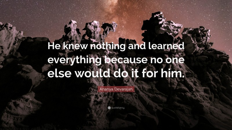 Ananya Devarajan Quote: “He knew nothing and learned everything because no one else would do it for him.”