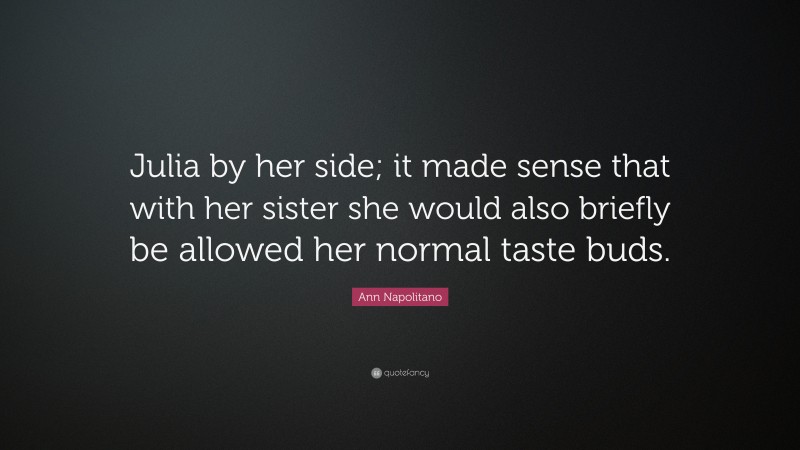 Ann Napolitano Quote: “Julia by her side; it made sense that with her sister she would also briefly be allowed her normal taste buds.”