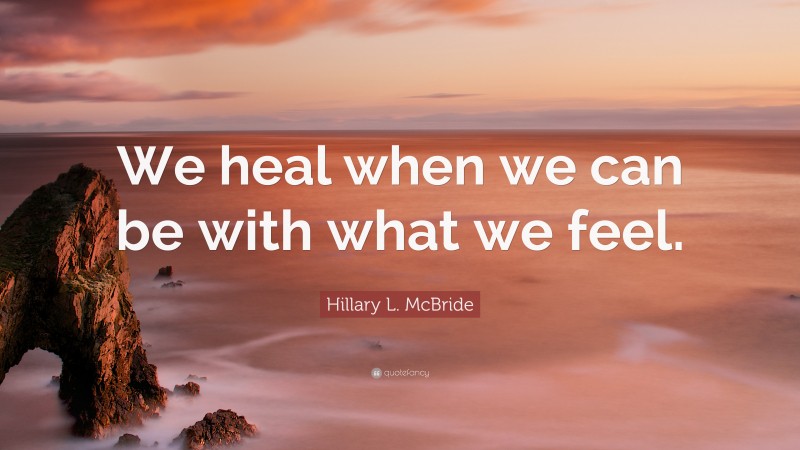 Hillary L. McBride Quote: “We heal when we can be with what we feel.”