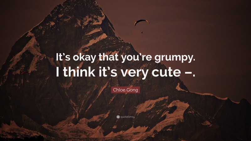 Chloe Gong Quote: “It’s okay that you’re grumpy. I think it’s very cute –.”