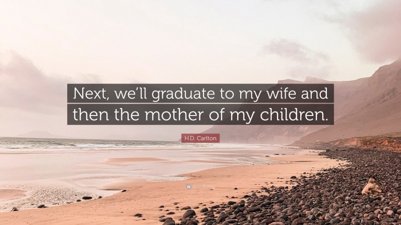 H.D. Carlton Quote: “Next, we’ll graduate to my wife and then the mother of my children.”