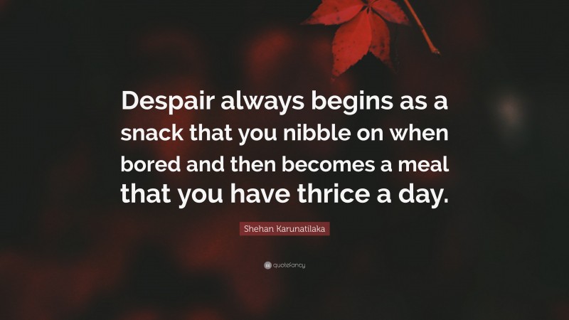 Shehan Karunatilaka Quote: “Despair always begins as a snack that you nibble on when bored and then becomes a meal that you have thrice a day.”
