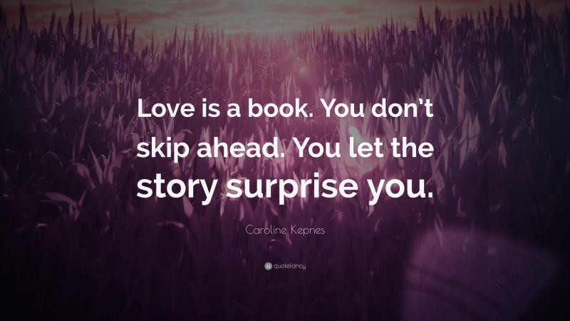Caroline Kepnes Quote: “Love is a book. You don’t skip ahead. You let the story surprise you.”