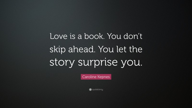 Caroline Kepnes Quote: “Love is a book. You don’t skip ahead. You let the story surprise you.”