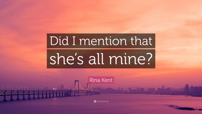 Rina Kent Quote: “Did I mention that she’s all mine?”