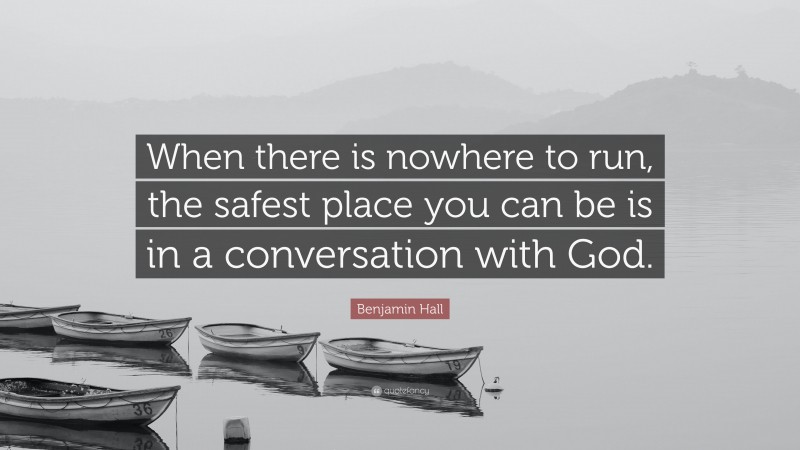 Benjamin Hall Quote: “When there is nowhere to run, the safest place you can be is in a conversation with God.”