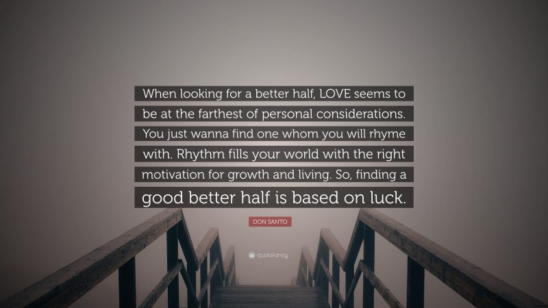 DON SANTO Quote: “When looking for a better half, LOVE seems to be at the farthest of personal considerations. You just wanna find one whom you will rhyme with. Rhythm fills your world with the right motivation for growth and living. So, finding a good better half is based on luck.”