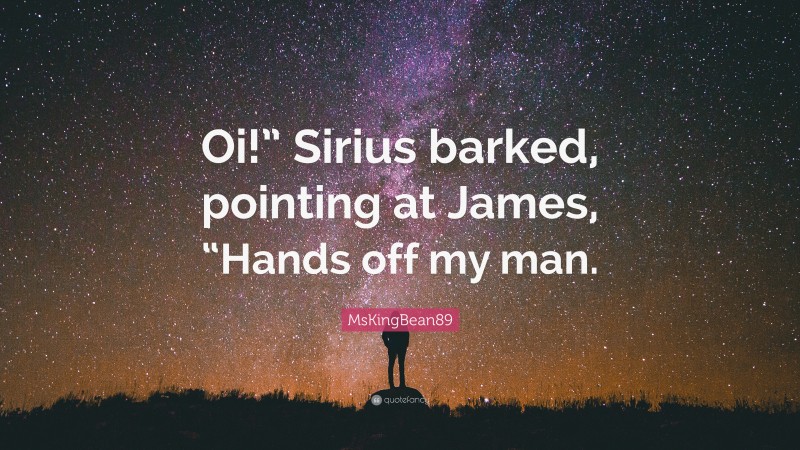 MsKingBean89 Quote: “Oi!” Sirius barked, pointing at James, “Hands off my man.”