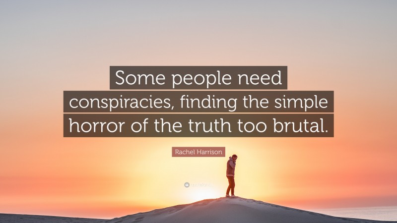 Rachel Harrison Quote: “Some people need conspiracies, finding the simple horror of the truth too brutal.”