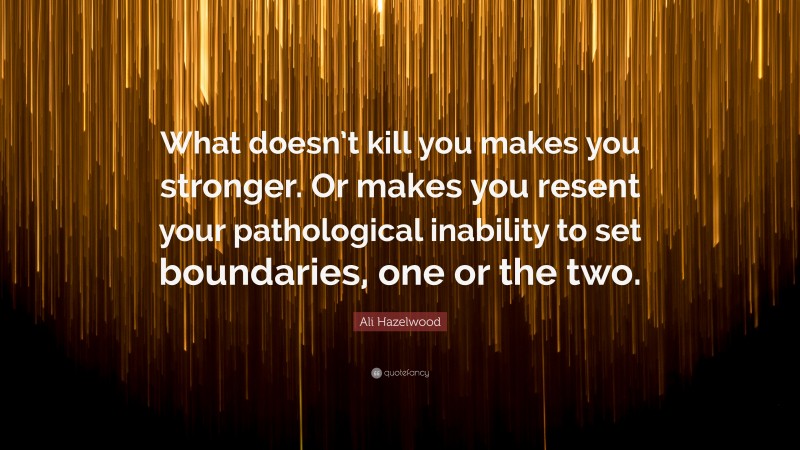 Ali Hazelwood Quote: “What doesn’t kill you makes you stronger. Or makes you resent your pathological inability to set boundaries, one or the two.”