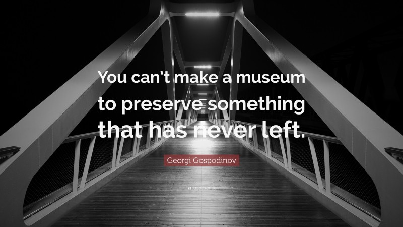 Georgi Gospodinov Quote: “You can’t make a museum to preserve something that has never left.”