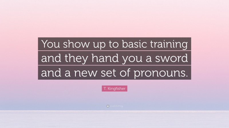 T. Kingfisher Quote: “You show up to basic training and they hand you a sword and a new set of pronouns.”